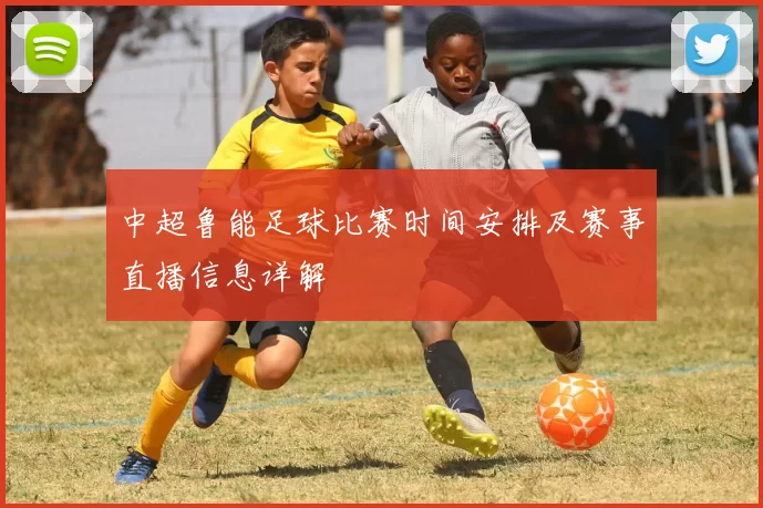 中超鲁能足球比赛时间安排及赛事直播信息详解