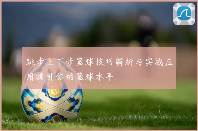 跳步上下步篮球技巧解析与实战应用提升你的篮球水平