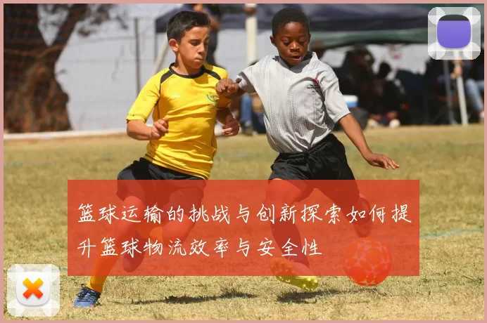 篮球运输的挑战与创新探索如何提升篮球物流效率与安全性